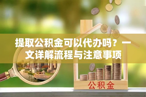 兴义提取公积金可以代办吗？一文详解流程与注意事项