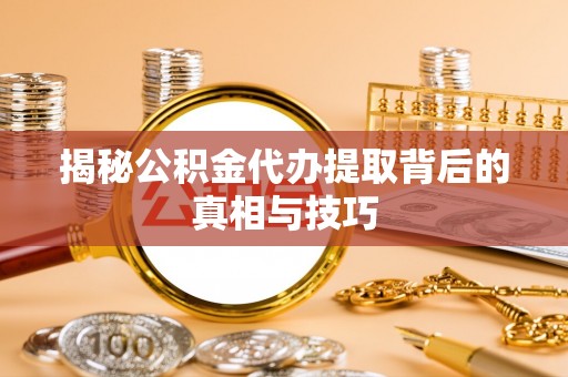兴义揭秘公积金代办提取背后的真相与技巧