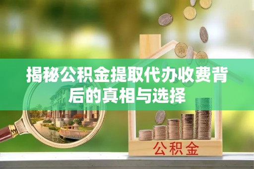 兴义揭秘公积金提取代办收费背后的真相与选择