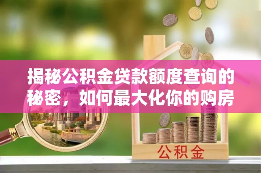 兴义揭秘公积金贷款额度查询的秘密，如何最大化你的购房资金？