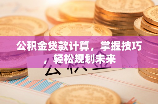 兴义公积金贷款计算，掌握技巧，轻松规划未来