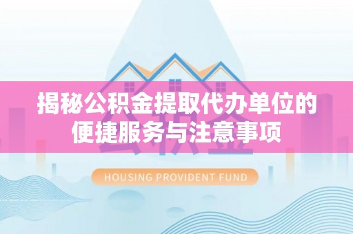 兴义揭秘公积金提取代办单位的便捷服务与注意事项