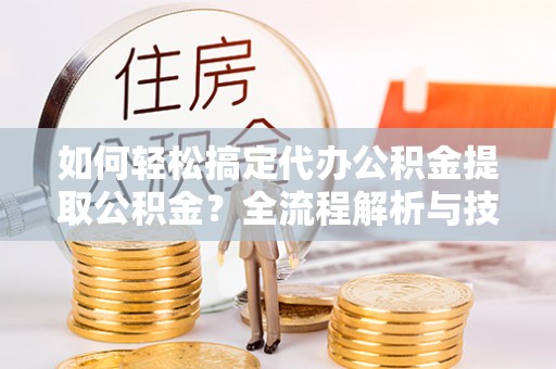 兴义如何轻松搞定代办公积金提取公积金？全流程解析与技巧分享