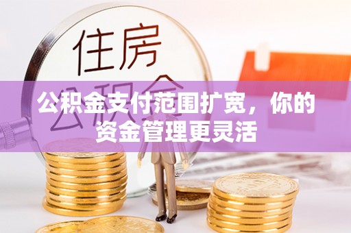 兴义公积金支付范围扩宽，你的资金管理更灵活