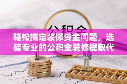 兴义轻松搞定装修资金问题，选择专业的公积金装修提取代办服务
