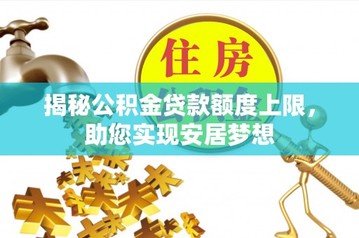 兴义揭秘公积金贷款额度上限，助您实现安居梦想