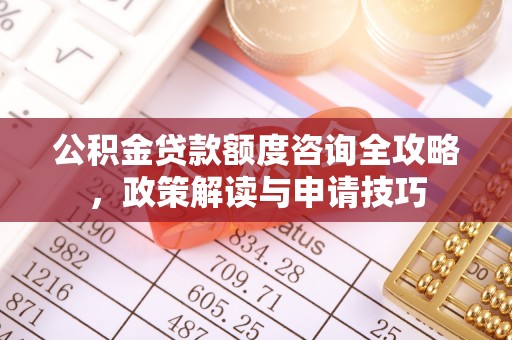 兴义公积金贷款额度咨询全攻略，政策解读与申请技巧