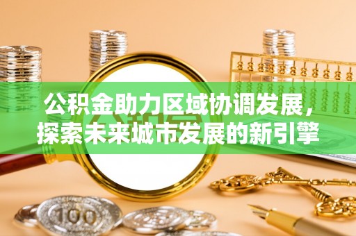 兴义公积金助力区域协调发展，探索未来城市发展的新引擎
