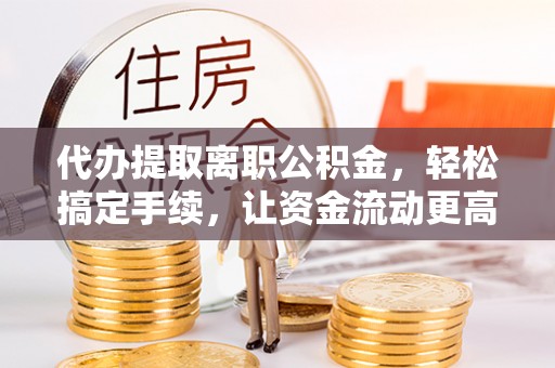 兴义代办提取离职公积金，轻松搞定手续，让资金流动更高效