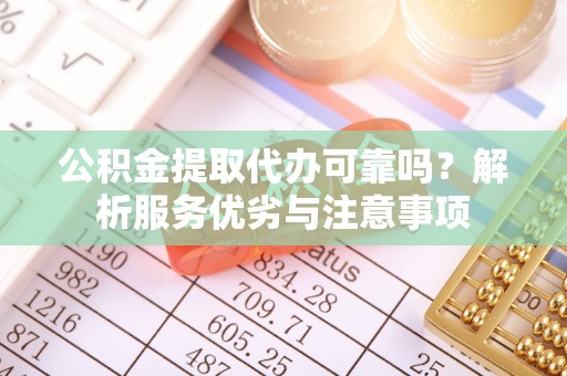 兴义公积金提取代办可靠吗？解析服务优劣与注意事项