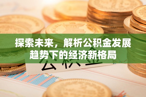 兴义探索未来，解析公积金发展趋势下的经济新格局