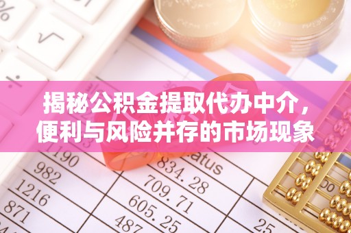 兴义揭秘公积金提取代办中介，便利与风险并存的市场现象
