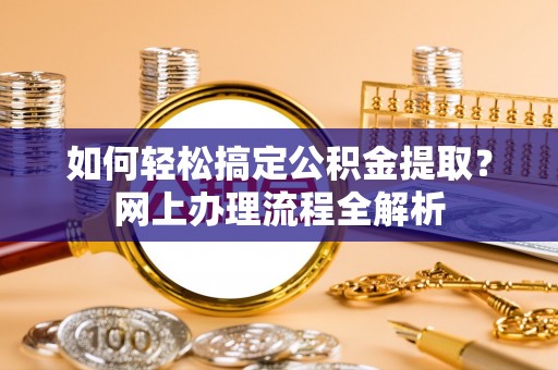 兴义如何轻松搞定公积金提取？网上办理流程全解析