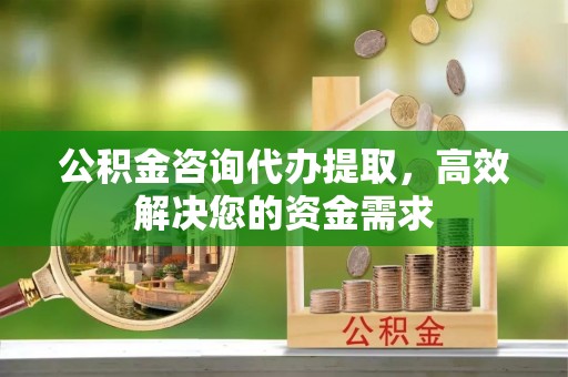 兴义公积金咨询代办提取，高效解决您的资金需求