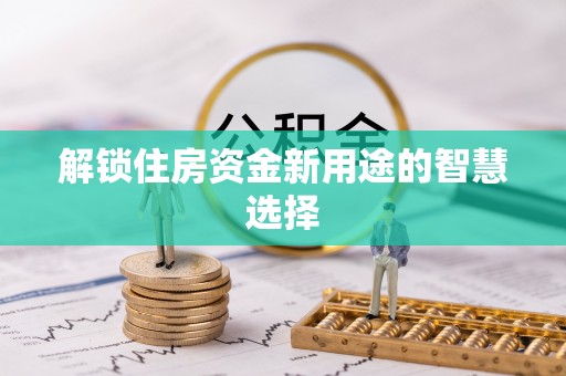 兴义解锁住房资金新用途的智慧选择