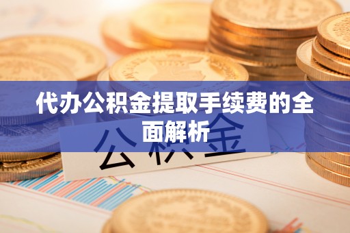 兴义代办公积金提取手续费的全面解析