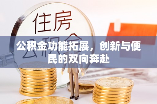 兴义公积金功能拓展，创新与便民的双向奔赴