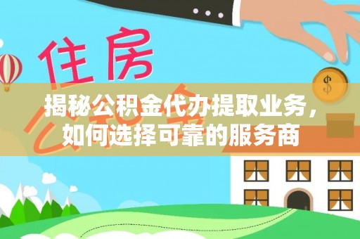 兴义揭秘公积金代办提取业务，如何选择可靠的服务商
