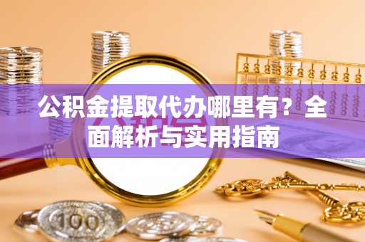 兴义公积金提取代办哪里有？全面解析与实用指南