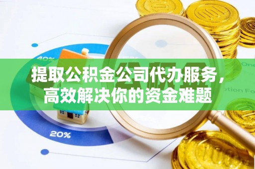 兴义提取公积金公司代办服务，高效解决你的资金难题