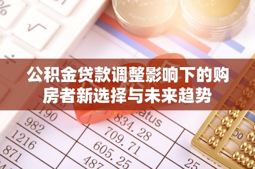 兴义公积金贷款调整影响下的购房者新选择与未来趋势