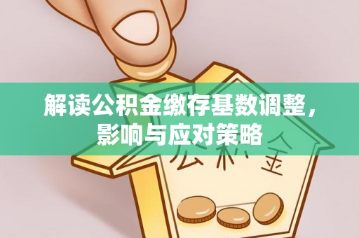 兴义解读公积金缴存基数调整，影响与应对策略