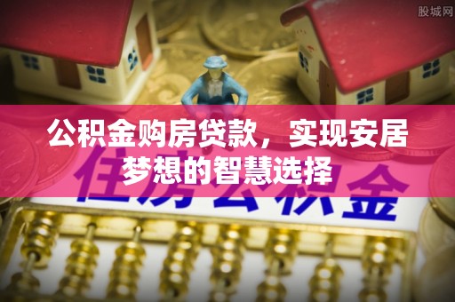 兴义公积金购房贷款，实现安居梦想的智慧选择