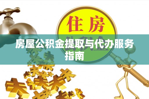 兴义房屋公积金提取与代办服务指南