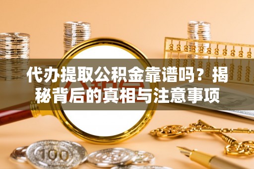 兴义代办提取公积金靠谱吗？揭秘背后的真相与注意事项