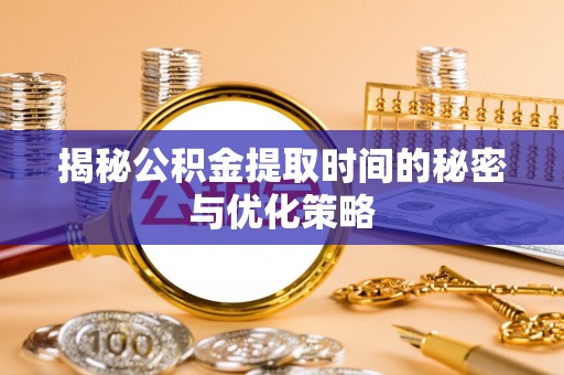 兴义揭秘公积金提取时间的秘密与优化策略