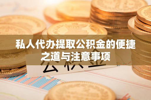 兴义私人代办提取公积金的便捷之道与注意事项
