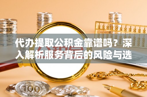 兴义代办提取公积金靠谱吗？深入解析服务背后的风险与选择