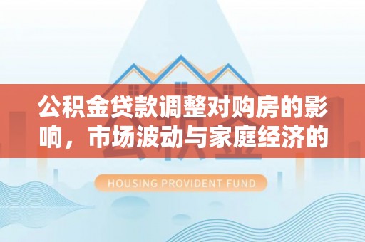 兴义公积金贷款调整对购房的影响，市场波动与家庭经济的新考量