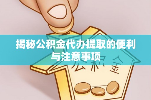 兴义揭秘公积金代办提取的便利与注意事项