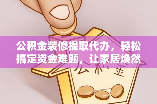 兴义公积金装修提取代办，轻松搞定资金难题，让家居焕然一新