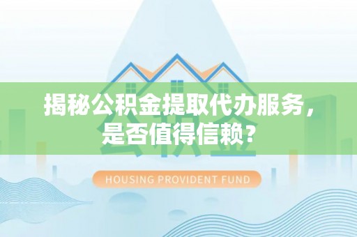 兴义揭秘公积金提取代办服务，是否值得信赖？