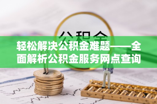 兴义轻松解决公积金难题——全面解析公积金服务网点查询技巧