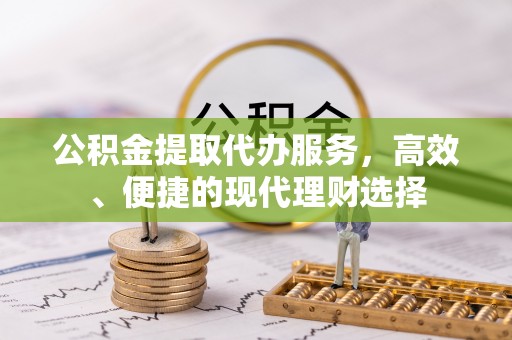 兴义公积金提取代办服务，高效、便捷的现代理财选择