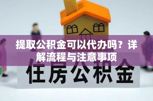 兴义提取公积金可以代办吗？详解流程与注意事项
