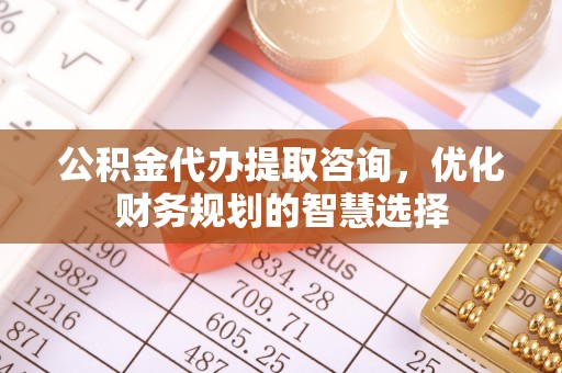 兴义公积金代办提取咨询，优化财务规划的智慧选择