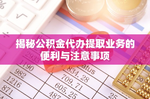 兴义揭秘公积金代办提取业务的便利与注意事项