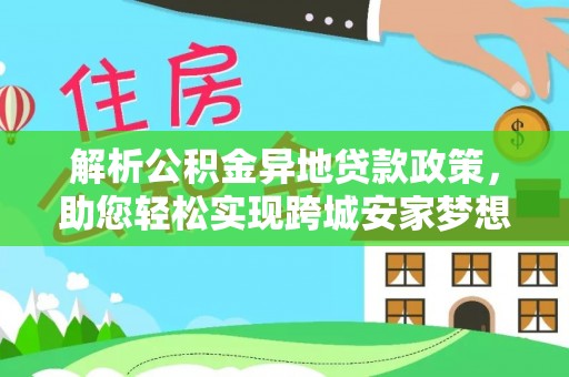 兴义解析公积金异地贷款政策，助您轻松实现跨城安家梦想