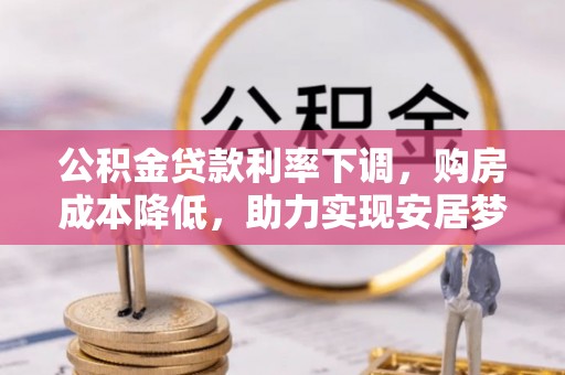 兴义公积金贷款利率下调，购房成本降低，助力实现安居梦想