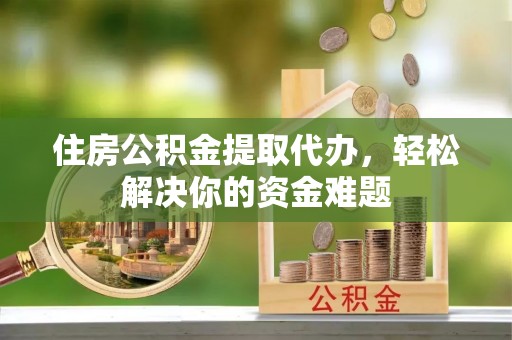 兴义住房公积金提取代办，轻松解决你的资金难题