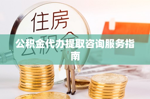 兴义公积金代办提取咨询服务指南