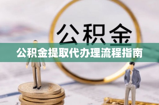 兴义公积金提取代办理流程指南