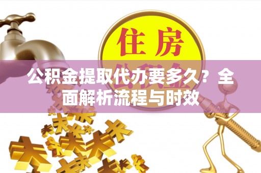 兴义公积金提取代办要多久？全面解析流程与时效