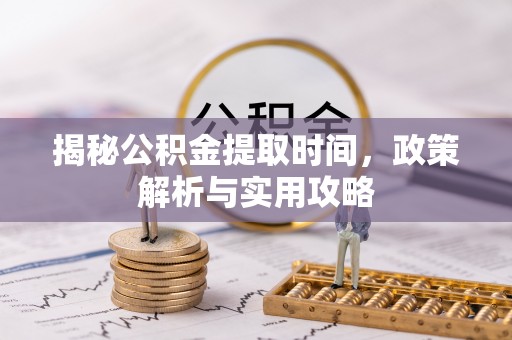 兴义揭秘公积金提取时间，政策解析与实用攻略