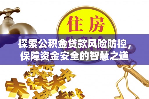 兴义探索公积金贷款风险防控，保障资金安全的智慧之道
