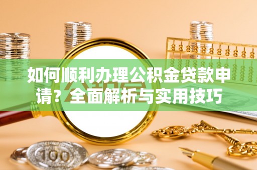 兴义如何顺利办理公积金贷款申请？全面解析与实用技巧